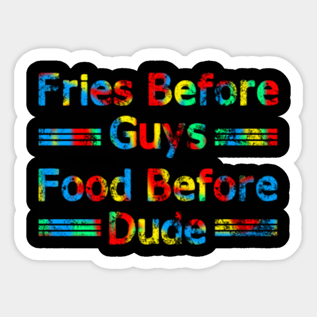Fries Before Guys, Food Before Dude